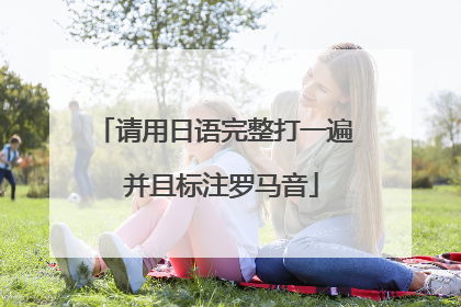 请用日语完整打一遍 并且标注罗马音