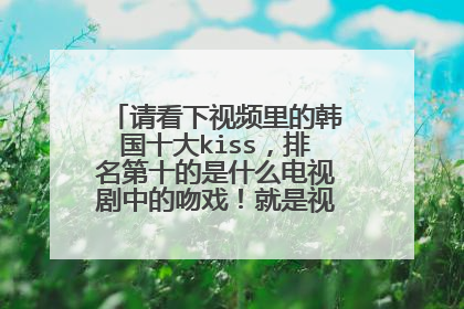 请看下视频里的韩国十大kiss，排名第十的是什么电视剧中的吻戏！就是视频中的第一个吻！