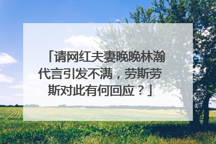 请网红夫妻晚晚林瀚代言引发不满，劳斯劳斯对此有何回应？