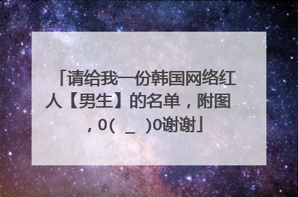请给我一份韩国网络红人【男生】的名单,附图,O(∩_∩)O谢谢