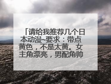 请给我推荐几个日本动漫~要求：带点黄色，不是太黄。女主角漂亮，男配角帅气。谢谢