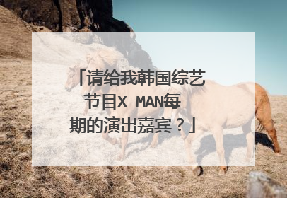 请给我韩国综艺节目X MAN每期的演出嘉宾？