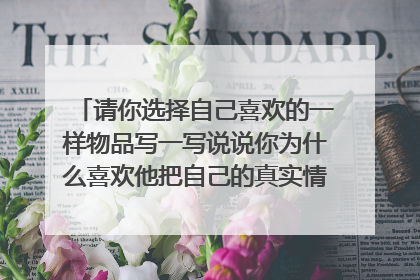 请你选择自己喜欢的一样物品写一写说说你为什么喜欢他把自己的真实情感融入其中,四百字左右,题目自拟?