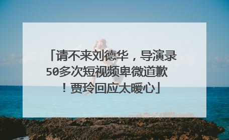 请不来刘德华，导演录50多次短视频卑微道歉！贾玲回应太暖心