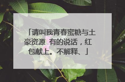 请叫我青春蜜糖与土豪资源 有的说话，红包献上。不解释、