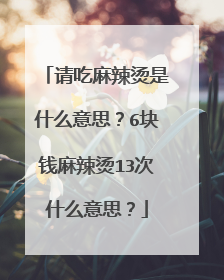 请吃麻辣烫是什么意思？6块钱麻辣烫13次什么意思？