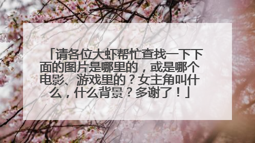 请各位大虾帮忙查找一下下面的图片是哪里的,或是哪个电影、游戏里的?女主角叫什么,什么背景?多谢了!