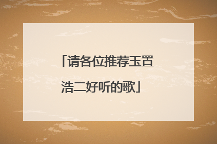 请各位推荐玉置浩二好听的歌