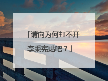 请向为何打不开李秉宪贴吧？