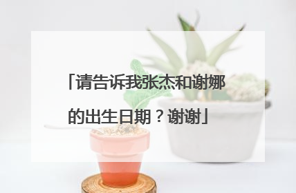 请告诉我张杰和谢娜的出生日期？谢谢