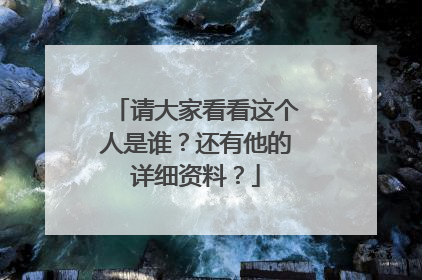 请大家看看这个人是谁?还有他的详细资料?
