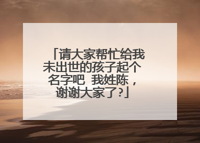请大家帮忙给我未出世的孩子起个名字吧 我姓陈，谢谢大家了?