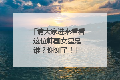 请大家进来看看 这位韩国女星是谁?谢谢了!
