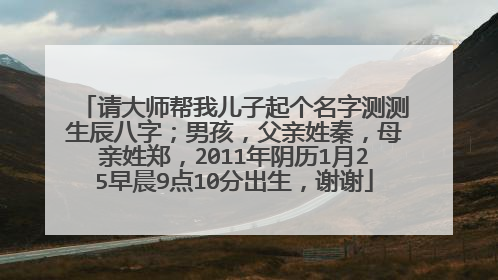 请大师帮我儿子起个名字测测生辰八字；男孩，父亲姓秦，母亲姓郑，2011年阴历1月25早晨9点10分出生，谢谢