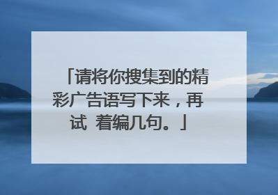 请将你搜集到的精彩广告语写下来,再试 着编几句。