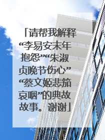 请帮我解释“李易安末年抱怨”“朱淑贞晚节伤心”“蔡文姬悲笳哀咽”的典故故事。谢谢