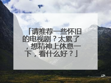 请推荐一些怀旧的电视剧?太累了,想精神上休息一下,看什么好?