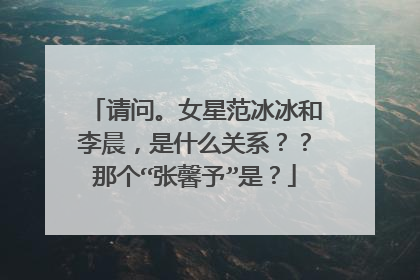 请问。女星范冰冰和李晨，是什么关系？？那个“张馨予”是？