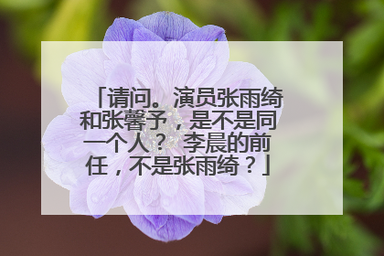 请问。演员张雨绮和张馨予，是不是同一个人？ 李晨的前任，不是张雨绮？