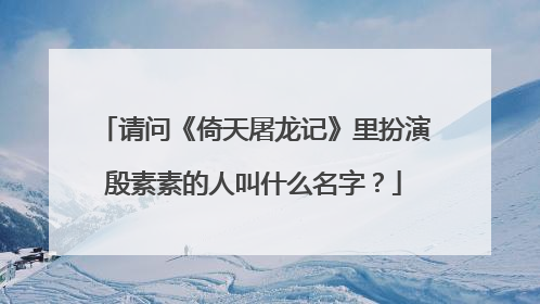 请问《倚天屠龙记》里扮演殷素素的人叫什么名字?