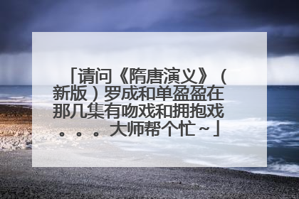 请问《隋唐演义》(新版)罗成和单盈盈在那几集有吻戏和拥抱戏。。。大师帮个忙~