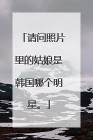 请问照片里的姑娘是韩国哪个明星。