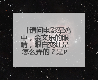 请问电影军鸡中，余文乐的眼睛，眼白变红是怎么弄的？是PS吗？