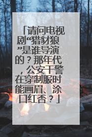 请问电视剧“猎豺狼”是谁导演的？那年代，公安干警在穿制服时能画眉、涂口红否？