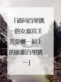 请问百里挑一的女嘉宾王芳是哪一起上的谁能百里挑一