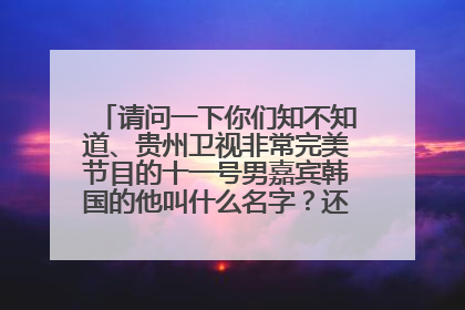 请问一下你们知不知道、贵州卫视非常完美节目的十一号男嘉宾韩国的他叫什么名字？还怎么联系他呢？