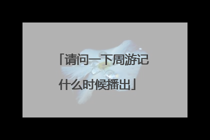 请问一下周游记什么时候播出