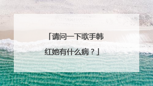 请问一下歌手韩红她有什么病？