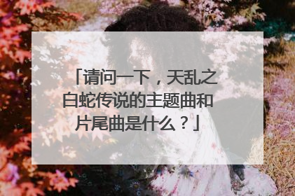 请问一下,天乱之白蛇传说的主题曲和片尾曲是什么?