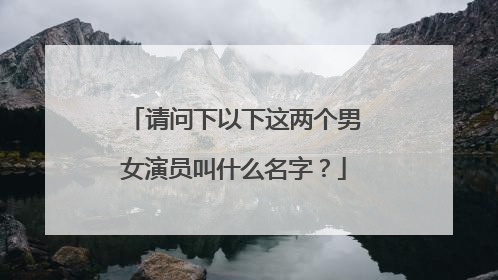 请问下以下这两个男女演员叫什么名字?
