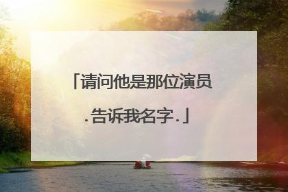 请问他是那位演员.告诉我名字.
