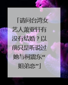 请问台湾女艺人萧亚轩有没有结婚?以前只是听说过她与柯震东“姐弟恋”