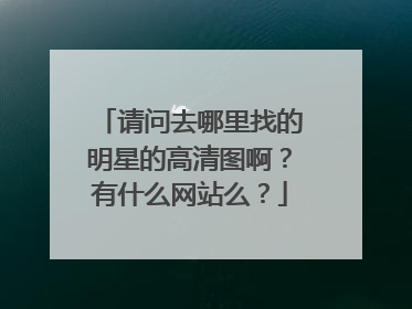 请问去哪里找的明星的高清图啊？有什么网站么？