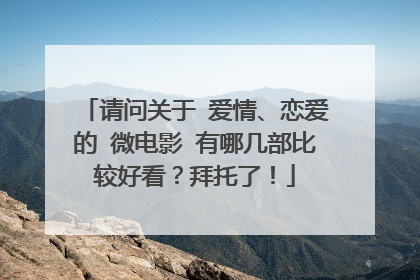 请问关于 爱情、恋爱的 微电影 有哪几部比较好看？拜托了！