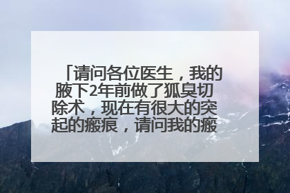 请问各位医生，我的腋下2年前做了狐臭切除术，现在有很大的突起的瘢痕，请问我的瘢痕该如何修复呢？