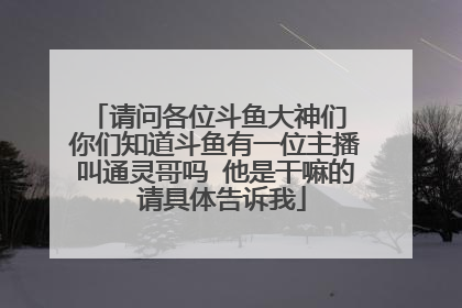 请问各位斗鱼大神们 你们知道斗鱼有一位主播叫通灵哥吗 他是干嘛的 请具体告诉我