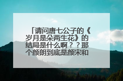 请问唐七公子的《岁月是朵两生花》的结局是什么啊??那个颜朗到底是颜宋和谁生的儿子啊??