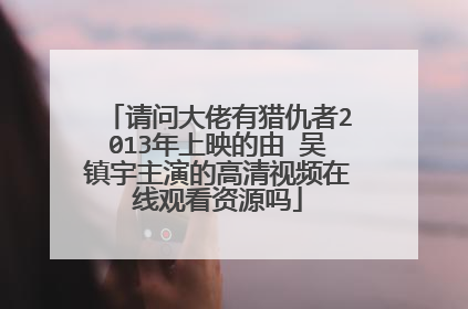 请问大佬有猎仇者2013年上映的由 吴镇宇主演的高清视频在线观看资源吗