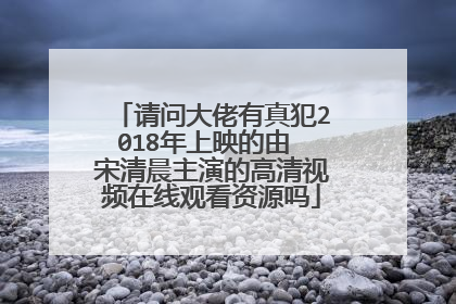 请问大佬有真犯2018年上映的由 宋清晨主演的高清视频在线观看资源吗