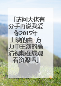 请问大佬有分手再说我爱你2015年上映的由 方力申主演的高清视频在线观看资源吗