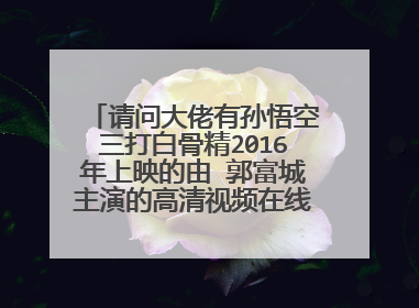 请问大佬有孙悟空三打白骨精2016年上映的由 郭富城主演的高清视频在线观看资源吗