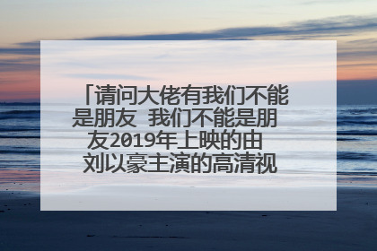 请问大佬有我们不能是朋友 我们不能是朋友2019年上映的由 刘以豪主演的高清视频在线观看资源吗