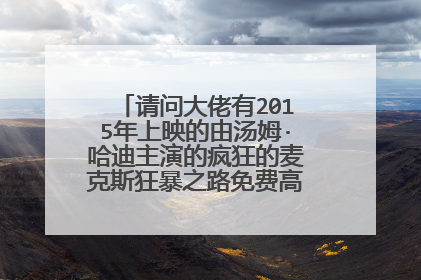 请问大佬有2015年上映的由汤姆·哈迪主演的疯狂的麦克斯狂暴之路免费高清百度云资源吗