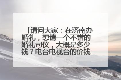 请问大家：在济南办婚礼，想请一个不错的婚礼司仪，大概是多少钱？电台电视台的价钱有知道的么？