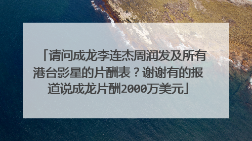 请问成龙李连杰周润发及所有港台影星的片酬表?谢谢有的报道说成龙片酬2000万美元