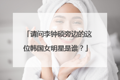 请问李钟硕旁边的这位韩国女明星是谁？